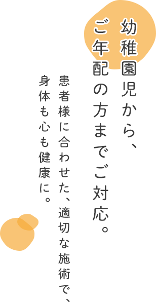 幼稚園児からご年配の方まで対応 患者様に合わせた適切な治療で身体も心も健康に